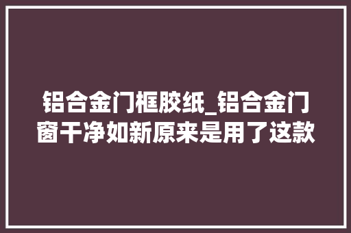 铝合金门框胶纸_铝合金门窗干净如新原来是用了这款布基胶带