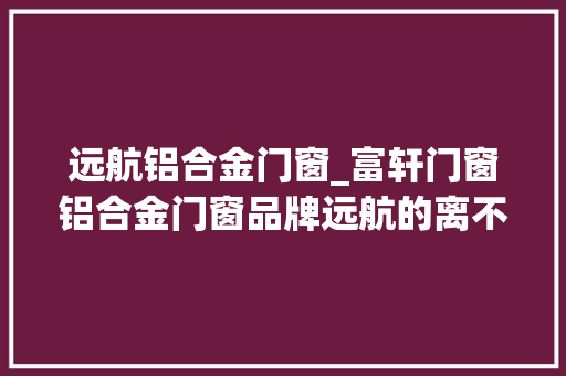 远航铝合金门窗_富轩门窗铝合金门窗品牌远航的离不开企业的立异