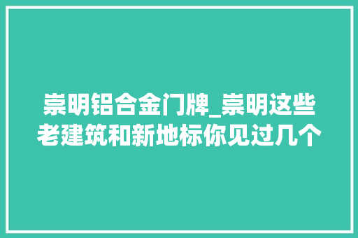 崇明铝合金门牌_崇明这些老建筑和新地标你见过几个