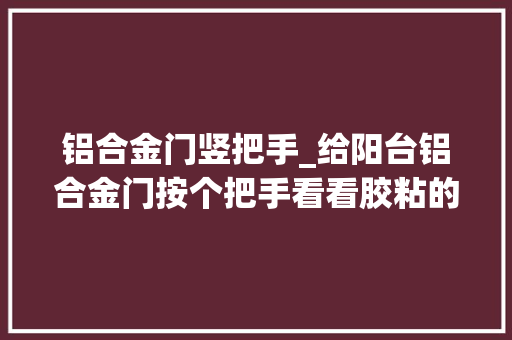 铝合金门竖把手_给阳台铝合金门按个把手看看胶粘的把手会不会持久不掉落