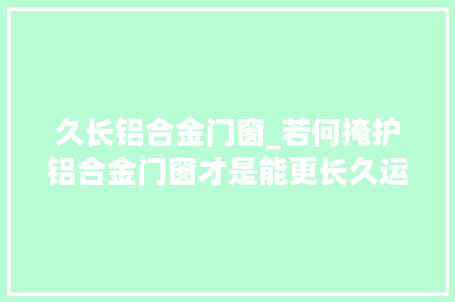 久长铝合金门窗_若何掩护铝合金门窗才是能更长久运用呢