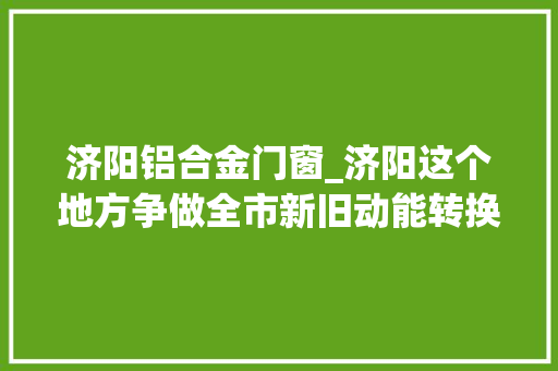 济阳铝合金门窗_济阳这个地方争做全市新旧动能转换排头兵