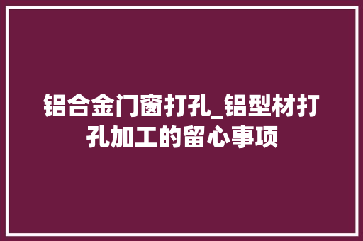 铝合金门窗打孔_铝型材打孔加工的留心事项
