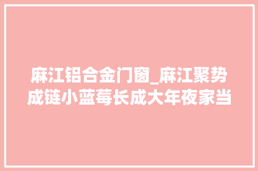 麻江铝合金门窗_麻江聚势成链小蓝莓长成大年夜家当