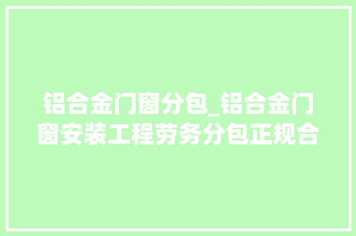 铝合金门窗分包_铝合金门窗安装工程劳务分包正规合同范本