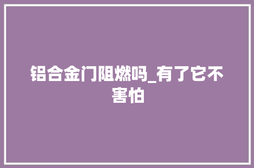 铝合金门阻燃吗_有了它不害怕