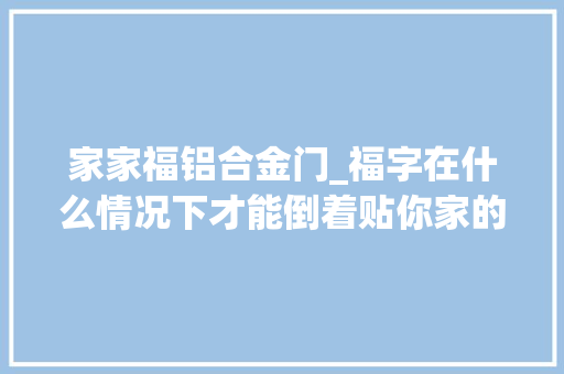 家家福铝合金门_福字在什么情况下才能倒着贴你家的福字贴对了吗