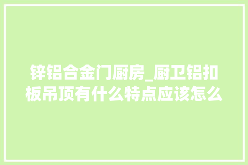 锌铝合金门厨房_厨卫铝扣板吊顶有什么特点应该怎么选购明白了这些就不会吃亏