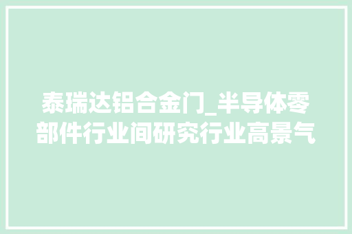 泰瑞达铝合金门_半导体零部件行业间研究行业高景气国产替代空间广阔