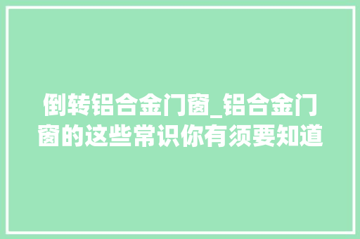 倒转铝合金门窗_铝合金门窗的这些常识你有须要知道