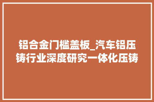 铝合金门槛盖板_汽车铝压铸行业深度研究一体化压铸轻量化大年夜市场初现峥嵘