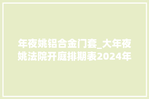 年夜姚铝合金门套_大年夜姚法院开庭排期表2024年第29期