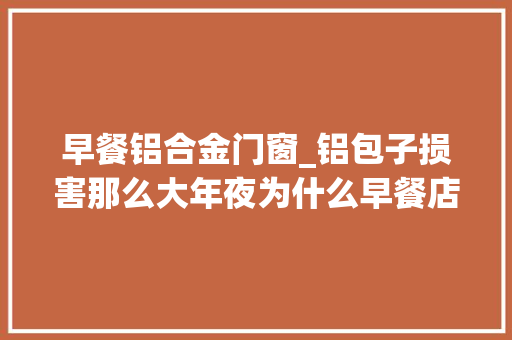 早餐铝合金门窗_铝包子损害那么大年夜为什么早餐店还能跋扈狂售卖若何辨别