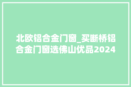 北欧铝合金门窗_买断桥铝合金门窗选佛山优品2024推荐