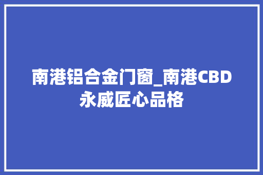 南港铝合金门窗_南港CBD永威匠心品格