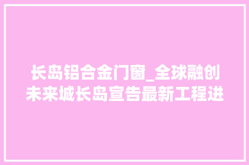 长岛铝合金门窗_全球融创未来城长岛宣告最新工程进度