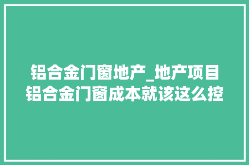 铝合金门窗地产_地产项目铝合金门窗成本就该这么控没法更细了
