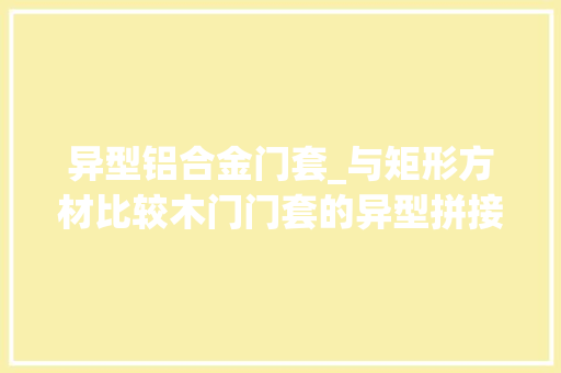 异型铝合金门套_与矩形方材比较木门门套的异型拼接有何特点