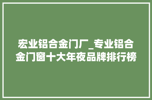 宏业铝合金门厂_专业铝合金门窗十大年夜品牌排行榜百度百科
