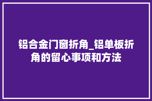 铝合金门窗折角_铝单板折角的留心事项和方法