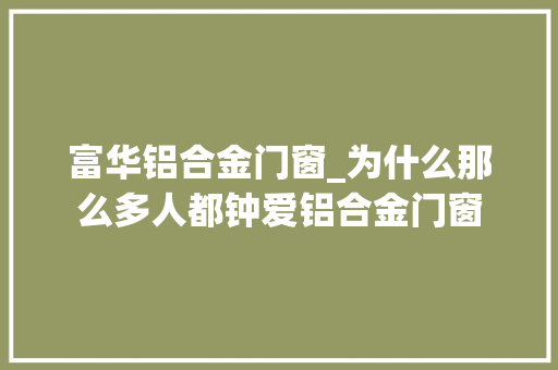 富华铝合金门窗_为什么那么多人都钟爱铝合金门窗