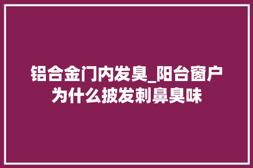 铝合金门内发臭_阳台窗户为什么披发刺鼻臭味