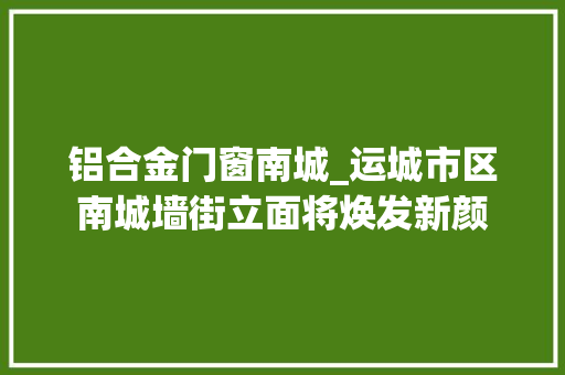 铝合金门窗南城_运城市区南城墙街立面将焕发新颜