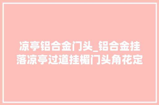凉亭铝合金门头_铝合金挂落凉亭过道挂楣门头角花定制厂家