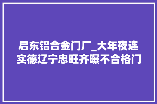 启东铝合金门厂_大年夜连实德辽宁忠旺齐曝不合格门窗运用隐蔽品格隐患