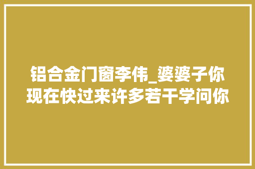 铝合金门窗李伟_婆婆子你现在快过来许多若干学问你都不晓得。宁乡这个活动大年夜受村平易近迎接