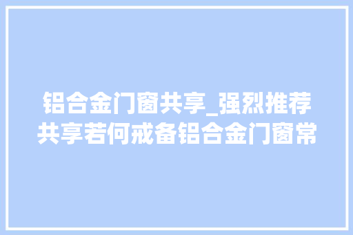 铝合金门窗共享_强烈推荐共享若何戒备铝合金门窗常见通病及施工中的精确做法