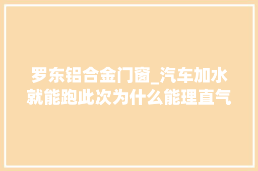罗东铝合金门窗_汽车加水就能跑此次为什么能理直气壮地嘲笑