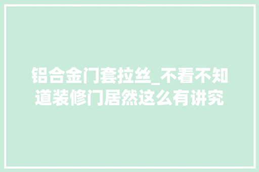 铝合金门套拉丝_不看不知道装修门居然这么有讲究