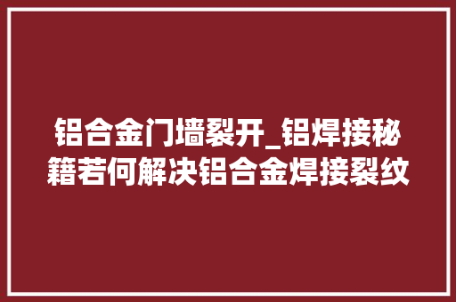 铝合金门墙裂开_铝焊接秘籍若何解决铝合金焊接裂纹的产生