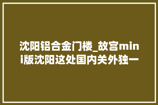 沈阳铝合金门楼_故宫mini版沈阳这处国内关外独一的皇家建筑群算是藏不住了