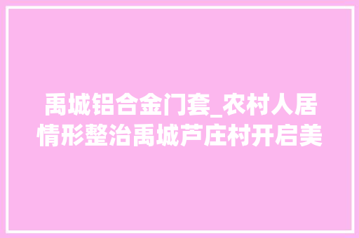 禹城铝合金门套_农村人居情形整治禹城芦庄村开启美颜模式