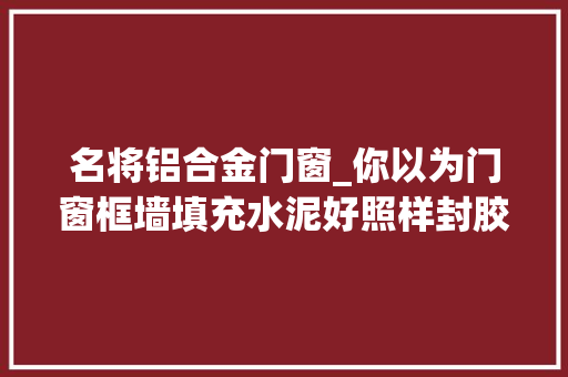 名将铝合金门窗_你以为门窗框墙填充水泥好照样封胶好呢快跟小编来理解一下吧