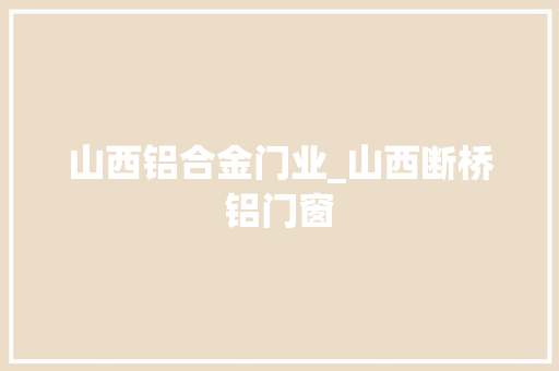 山西铝合金门业_山西断桥铝门窗