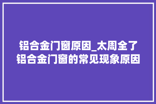 铝合金门窗原因_太周全了铝合金门窗的常见现象原因及解决筹划留心看哦
