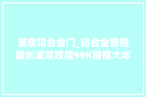 灌浆铝合金门_铝合金窗框微创灌浆技能99K窗框大年夜狙出身记