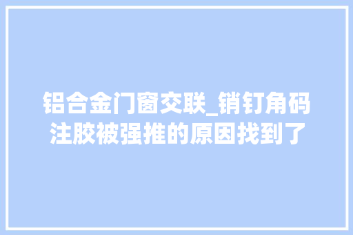 铝合金门窗交联_销钉角码注胶被强推的原因找到了
