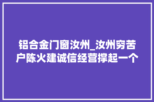 铝合金门窗汝州_汝州穷苦户陈火建诚信经营撑起一个家