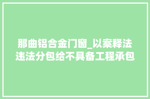 那曲铝合金门窗_以案释法违法分包给不具备工程承包及施工天资的施工人