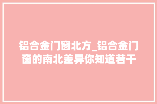 铝合金门窗北方_铝合金门窗的南北差异你知道若干