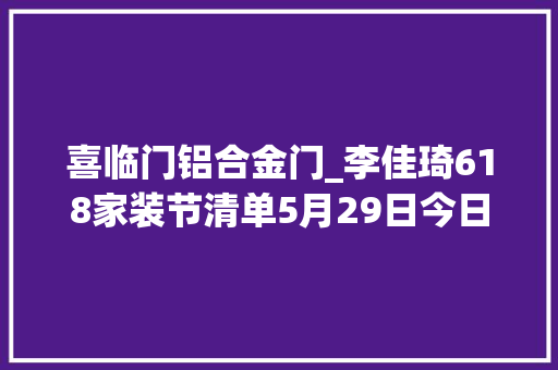 喜临门铝合金门_李佳琦618家装节清单5月29日今日新增5已更新100款