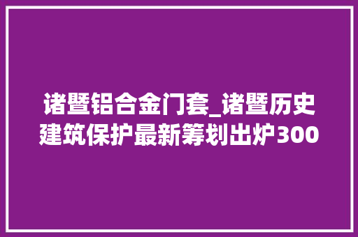 诸暨铝合金门套_诸暨历史建筑保护最新筹划出炉300多处历史建筑为候选