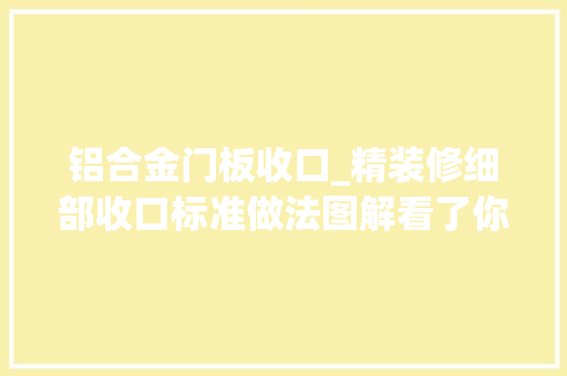 铝合金门板收口_精装修细部收口标准做法图解看了你也能懂若何验收