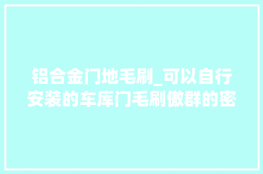 铝合金门地毛刷_可以自行安装的车库门毛刷傲群的密封毛刷有这么神奇吗