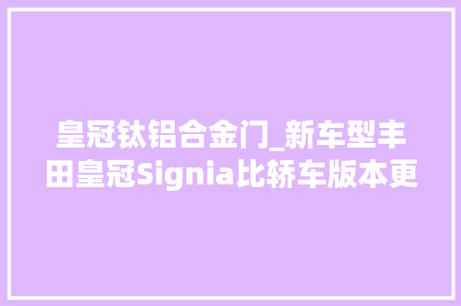 皇冠钛铝合金门_新车型丰田皇冠Signia比轿车版本更好的选择