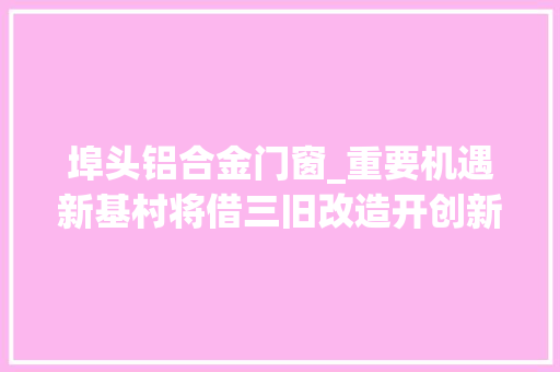埠头铝合金门窗_重要机遇新基村将借三旧改造开创新局面